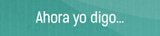 Ahora  yo digo